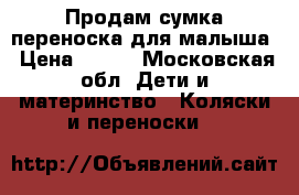 Продам сумка переноска для малыша › Цена ­ 700 - Московская обл. Дети и материнство » Коляски и переноски   